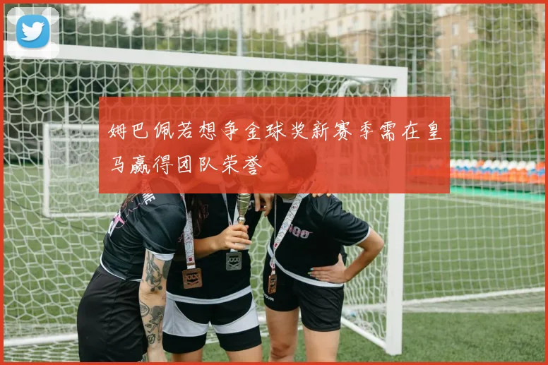 姆巴佩若想争金球奖新赛季需在皇马赢得团队荣誉