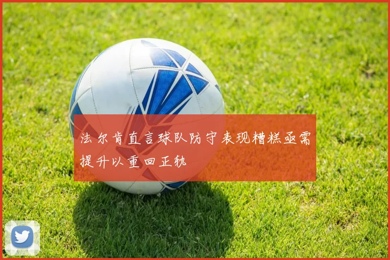 法尔肯直言球队防守表现糟糕亟需提升以重回正轨