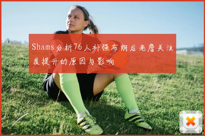 Shams分析76人补强布朗后老詹关注度提升的原因与影响