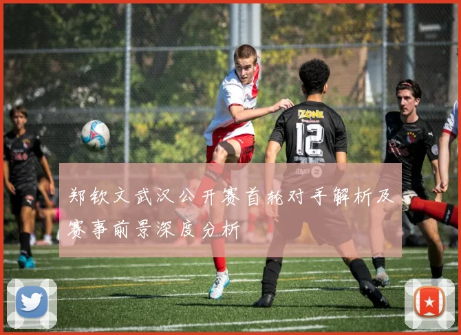 郑钦文武汉公开赛首轮对手解析及赛事前景深度分析