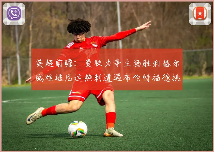 英超前瞻：曼联力争主场胜利赫尔城难逃厄运热刺遭遇布伦特福德挑战