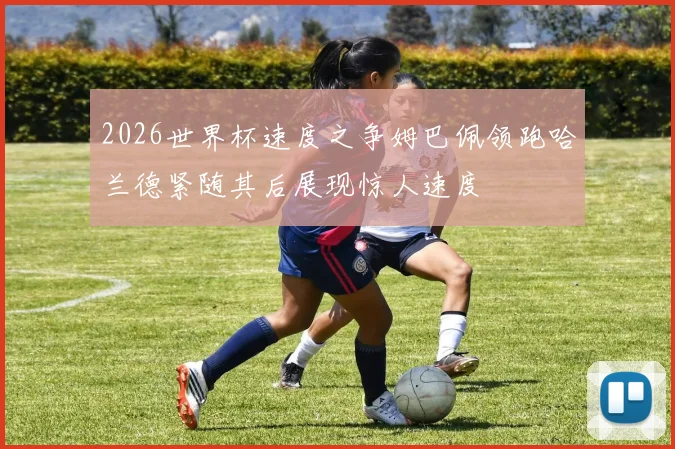 2026世界杯速度之争姆巴佩领跑哈兰德紧随其后展现惊人速度