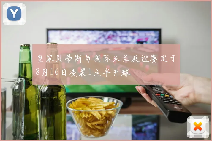 皇家贝蒂斯与国际米兰友谊赛定于8月16日凌晨1点半开球