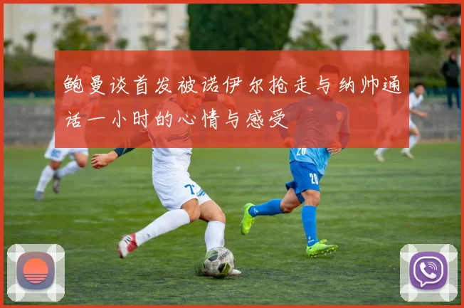 鲍曼谈首发被诺伊尔抢走与纳帅通话一小时的心情与感受