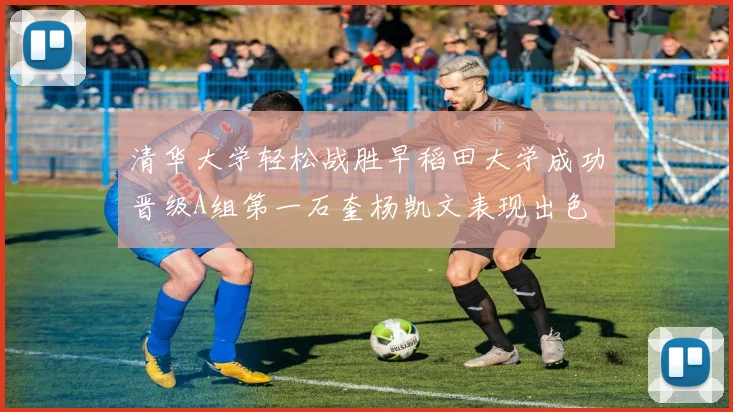清华大学轻松战胜早稻田大学成功晋级A组第一石奎杨凯文表现出色