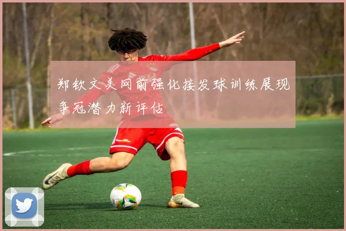 郑钦文美网前强化接发球训练展现争冠潜力新评估