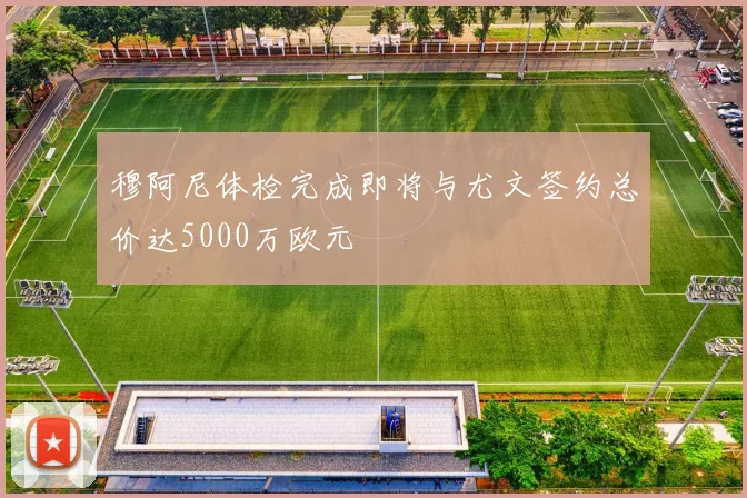 穆阿尼体检完成即将与尤文签约总价达5000万欧元