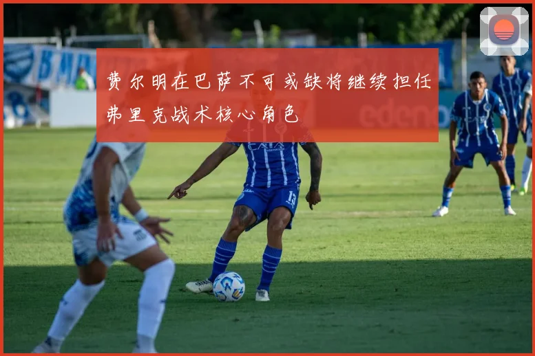 费尔明在巴萨不可或缺将继续担任弗里克战术核心角色