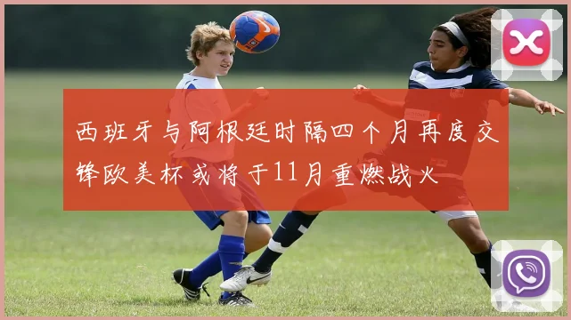 西班牙与阿根廷时隔四个月再度交锋欧美杯或将于11月重燃战火